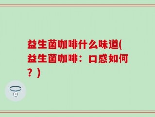 益生菌咖啡什么味道(益生菌咖啡：口感如何？)