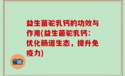 益生菌驼乳钙的功效与作用(益生菌驼乳钙：优化肠道生态，提升免疫力)
