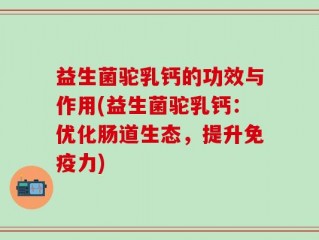 益生菌驼乳钙的功效与作用(益生菌驼乳钙：优化肠道生态，提升免疫力)