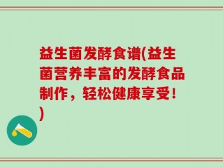 益生菌发酵食谱(益生菌营养丰富的发酵食品制作，轻松健康享受！)