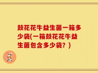 鼓花花牛益生菌一箱多少袋(一箱鼓花花牛益生菌包含多少袋？)