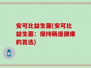 安可比益生菌(安可比益生菌：保持肠道健康的首选)