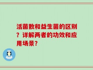 活菌散和益生菌的区别？详解两者的功效和应用场景？