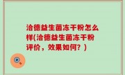 洽德益生菌冻干粉怎么样(洽德益生菌冻干粉评价，效果如何？)