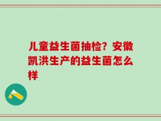 儿童益生菌抽检？安徽凯洪生产的益生菌怎么样