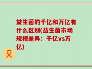 益生菌的千亿和万亿有什么区别(益生菌市场规模差异：千亿vs万亿)