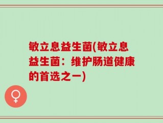 敏立息益生菌(敏立息益生菌：维护肠道健康的首选之一)