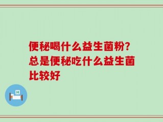 便秘喝什么益生菌粉？总是便秘吃什么益生菌比较好