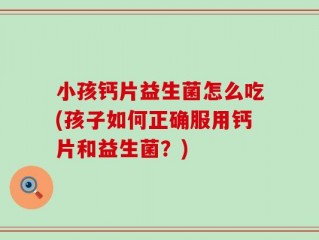 小孩钙片益生菌怎么吃(孩子如何正确服用钙片和益生菌？)