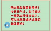 防过敏益生菌有用吗？今天天气冷，出门溜达一圈就过敏性鼻炎了，可以吃敏仕通抗过敏的益生菌吗？