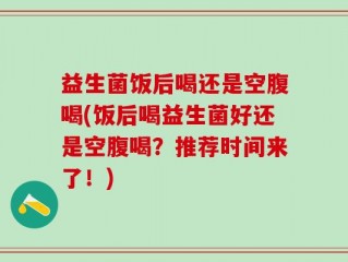 益生菌饭后喝还是空腹喝(饭后喝益生菌好还是空腹喝？推荐时间来了！)
