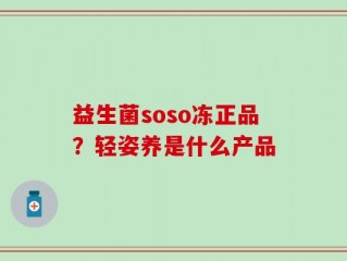 益生菌soso冻正品？轻姿养是什么产品