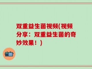 双重益生菌视频(视频分享：双重益生菌的奇妙效果！)