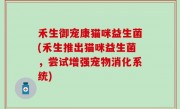 禾生御宠康猫咪益生菌(禾生推出猫咪益生菌，尝试增强宠物消化系统)