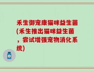 禾生御宠康猫咪益生菌(禾生推出猫咪益生菌，尝试增强宠物消化系统)
