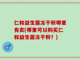 仁和益生菌冻干粉哪里有卖(哪里可以购买仁和益生菌冻干粉？)