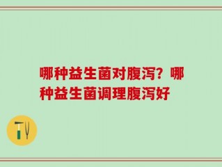 哪种益生菌对腹泻？哪种益生菌调理腹泻好