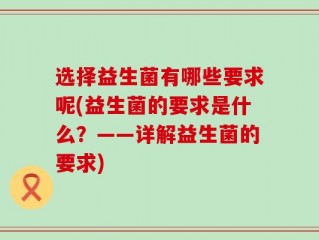 选择益生菌有哪些要求呢(益生菌的要求是什么？——详解益生菌的要求)