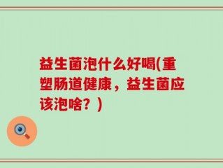 益生菌泡什么好喝(重塑肠道健康，益生菌应该泡啥？)