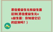 恩倍爱益生元和益生菌区别(恩倍爱益生元vs益生菌：你知道它们的区别吗？)