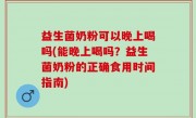 益生菌奶粉可以晚上喝吗(能晚上喝吗？益生菌奶粉的正确食用时间指南)