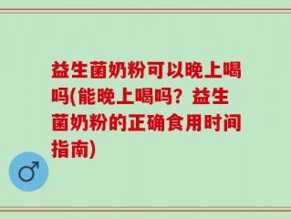 益生菌奶粉可以晚上喝吗(能晚上喝吗？益生菌奶粉的正确食用时间指南)