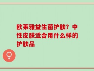 欧莱雅益生菌护肤？中性皮肤适合用什么样的护肤品