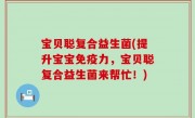 宝贝聪复合益生菌(提升宝宝免疫力，宝贝聪复合益生菌来帮忙！)