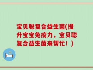 宝贝聪复合益生菌(提升宝宝免疫力，宝贝聪复合益生菌来帮忙！)