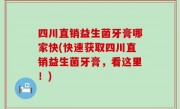 四川直销益生菌牙膏哪家快(快速获取四川直销益生菌牙膏，看这里！)