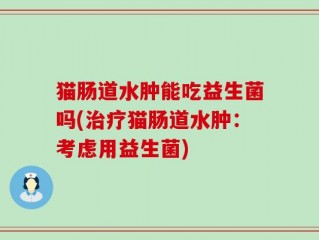 猫肠道水肿能吃益生菌吗(治疗猫肠道水肿：考虑用益生菌)
