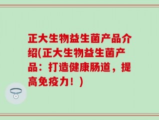 正大生物益生菌产品介绍(正大生物益生菌产品：打造健康肠道，提高免疫力！)