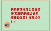 狗狗软便吃什么益生菌好(软便狗狗适合食用哪些益生菌？推荐给你！)