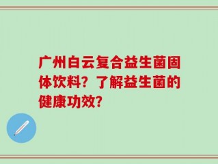 广州白云复合益生菌固体饮料？了解益生菌的健康功效？