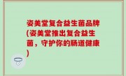 姿美堂复合益生菌品牌(姿美堂推出复合益生菌，守护你的肠道健康)