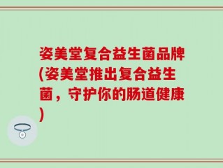 姿美堂复合益生菌品牌(姿美堂推出复合益生菌，守护你的肠道健康)