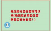 晚饭后吃益生菌粉可以吗(晚饭后食用益生菌粉是否安全有效？)