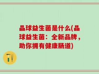 晶球益生菌是什么(晶球益生菌：全新品牌，助你拥有健康肠道)