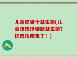 儿童吃哪个益生菌(儿童该选择哪款益生菌？优选指南来了！)