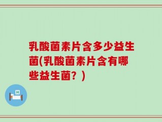 乳酸菌素片含多少益生菌(乳酸菌素片含有哪些益生菌？)