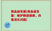 微晶益生菌(微晶益生菌：维护肠道健康，改善消化问题)