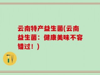 云南特产益生菌(云南益生菌：健康美味不容错过！)