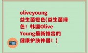 oliveyoung益生菌橙色(益生菌绿色！韩国Olive Young最新推出的健康护肤神器！)