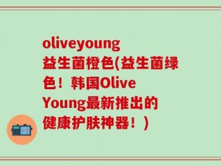 oliveyoung益生菌橙色(益生菌绿色！韩国Olive Young最新推出的健康护肤神器！)