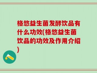 格悠益生菌发酵饮品有什么功效(格悠益生菌饮品的功效及作用介绍)