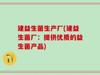 建益生菌生产厂(建益生菌厂：提供优质的益生菌产品)