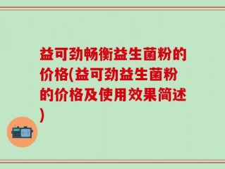 益可劲畅衡益生菌粉的价格(益可劲益生菌粉的价格及使用效果简述)