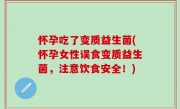 怀孕吃了变质益生菌(怀孕女性误食变质益生菌，注意饮食安全！)