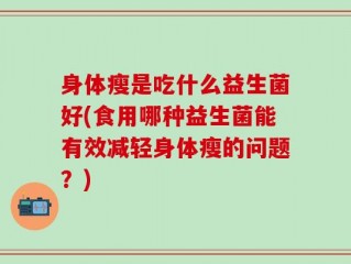 身体瘦是吃什么益生菌好(食用哪种益生菌能有效减轻身体瘦的问题？)