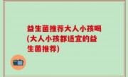 益生菌推荐大人小孩喝(大人小孩都适宜的益生菌推荐)